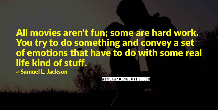 Samuel L. Jackson Quotes: All movies aren't fun; some are hard work. You try to do something and convey a set of emotions that have to do with some real life kind of stuff.