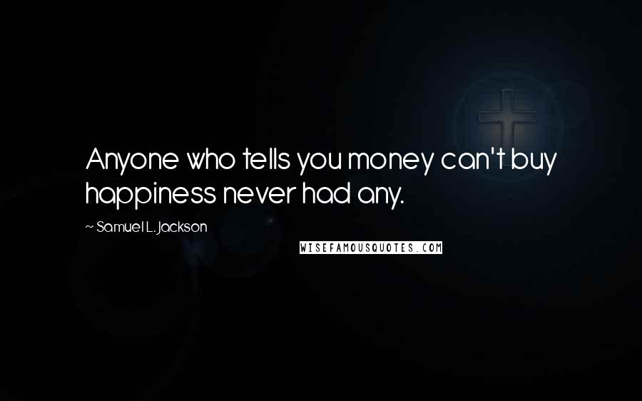 Samuel L. Jackson Quotes: Anyone who tells you money can't buy happiness never had any.