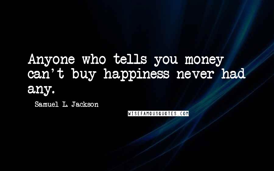 Samuel L. Jackson Quotes: Anyone who tells you money can't buy happiness never had any.