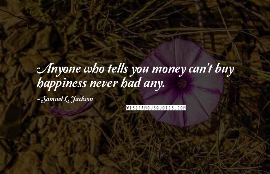 Samuel L. Jackson Quotes: Anyone who tells you money can't buy happiness never had any.