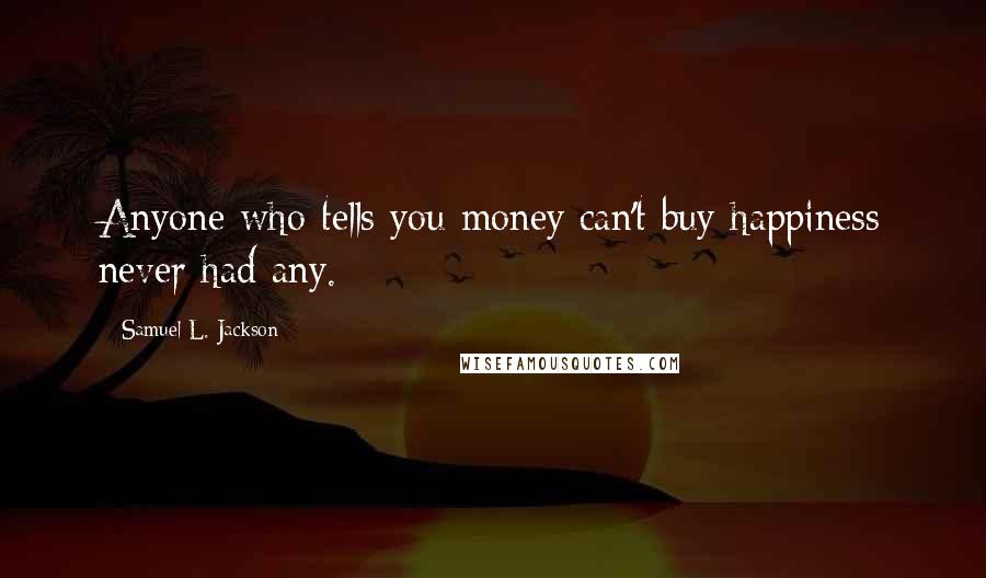 Samuel L. Jackson Quotes: Anyone who tells you money can't buy happiness never had any.