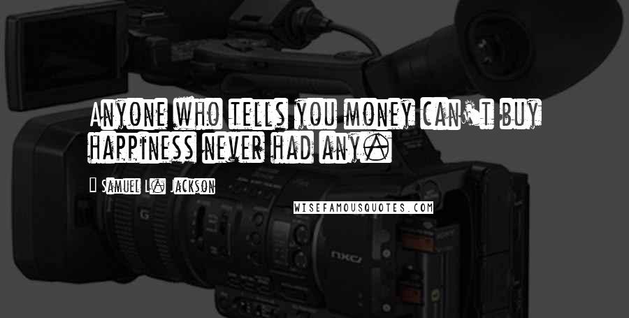 Samuel L. Jackson Quotes: Anyone who tells you money can't buy happiness never had any.