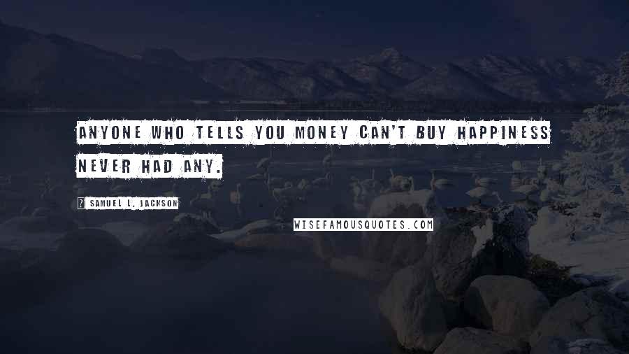 Samuel L. Jackson Quotes: Anyone who tells you money can't buy happiness never had any.