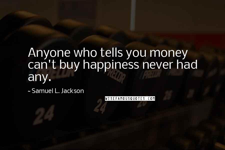 Samuel L. Jackson Quotes: Anyone who tells you money can't buy happiness never had any.