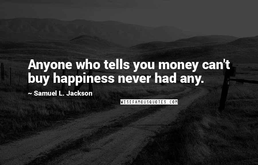 Samuel L. Jackson Quotes: Anyone who tells you money can't buy happiness never had any.