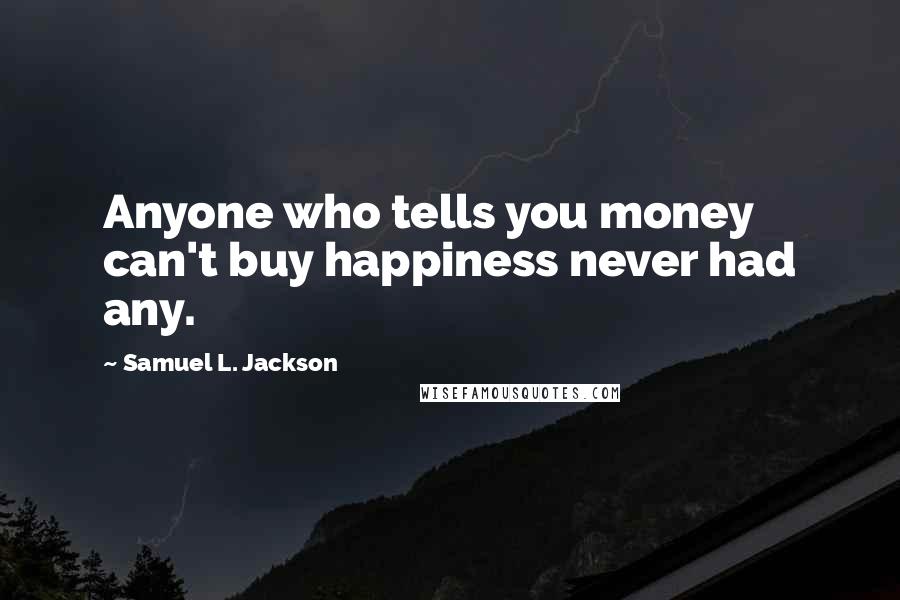 Samuel L. Jackson Quotes: Anyone who tells you money can't buy happiness never had any.