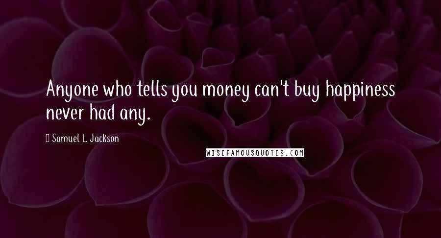 Samuel L. Jackson Quotes: Anyone who tells you money can't buy happiness never had any.