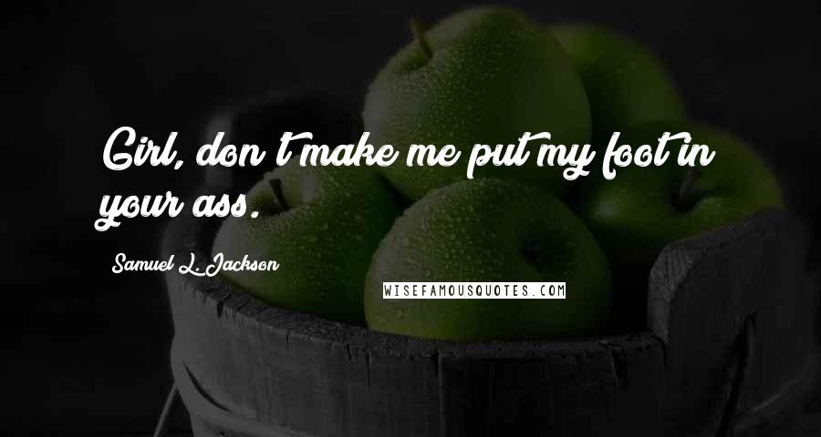 Samuel L. Jackson Quotes: Girl, don't make me put my foot in your ass.
