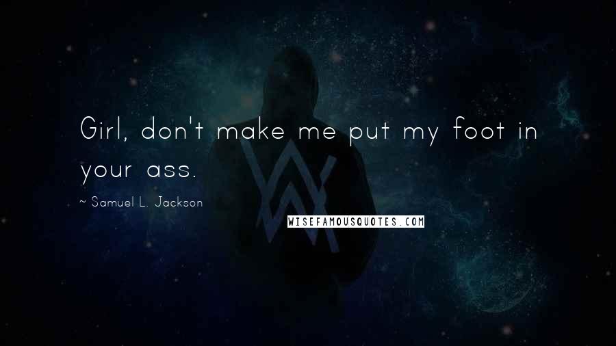 Samuel L. Jackson Quotes: Girl, don't make me put my foot in your ass.
