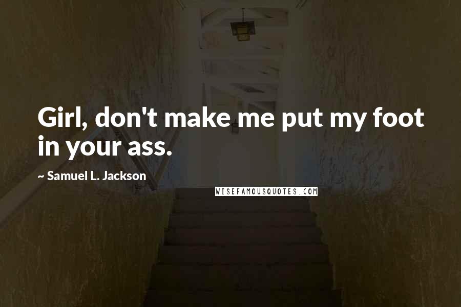 Samuel L. Jackson Quotes: Girl, don't make me put my foot in your ass.