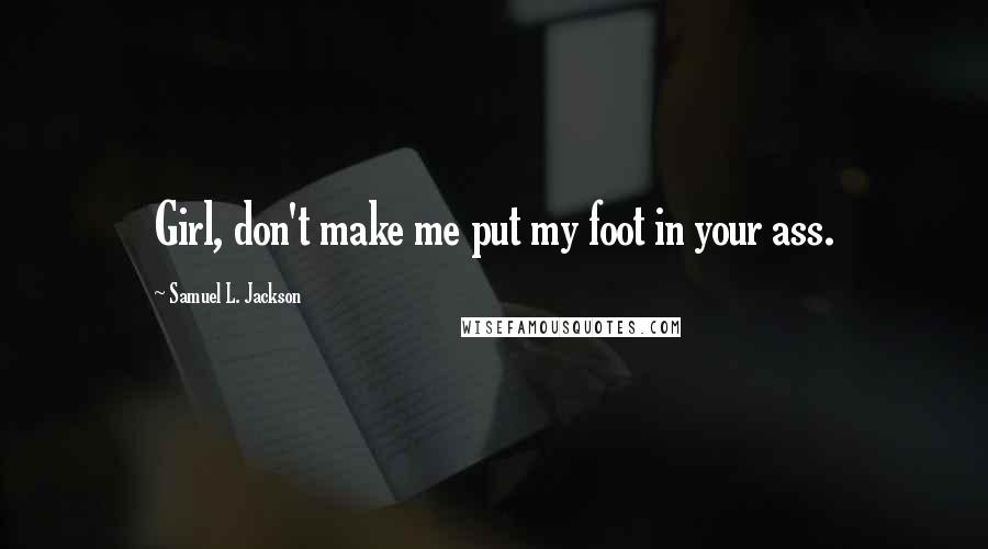 Samuel L. Jackson Quotes: Girl, don't make me put my foot in your ass.