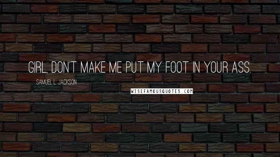 Samuel L. Jackson Quotes: Girl, don't make me put my foot in your ass.