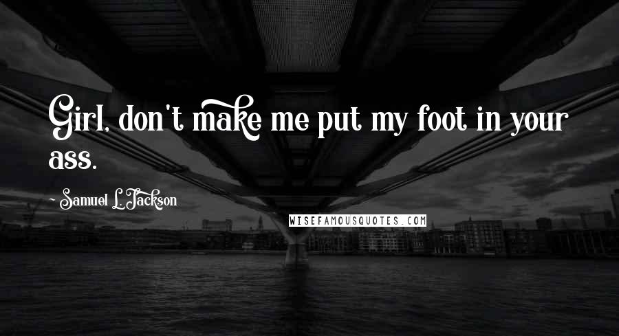Samuel L. Jackson Quotes: Girl, don't make me put my foot in your ass.