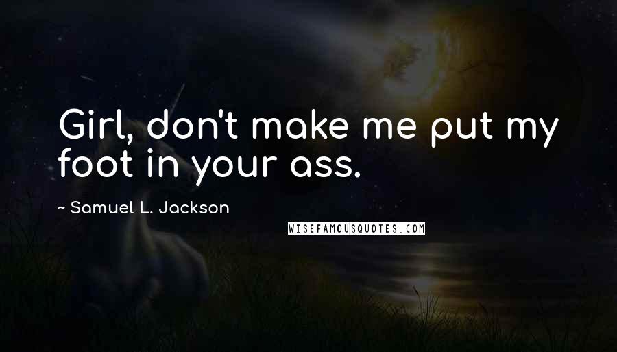 Samuel L. Jackson Quotes: Girl, don't make me put my foot in your ass.