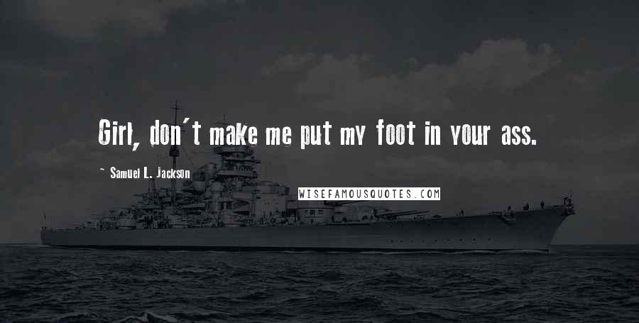 Samuel L. Jackson Quotes: Girl, don't make me put my foot in your ass.