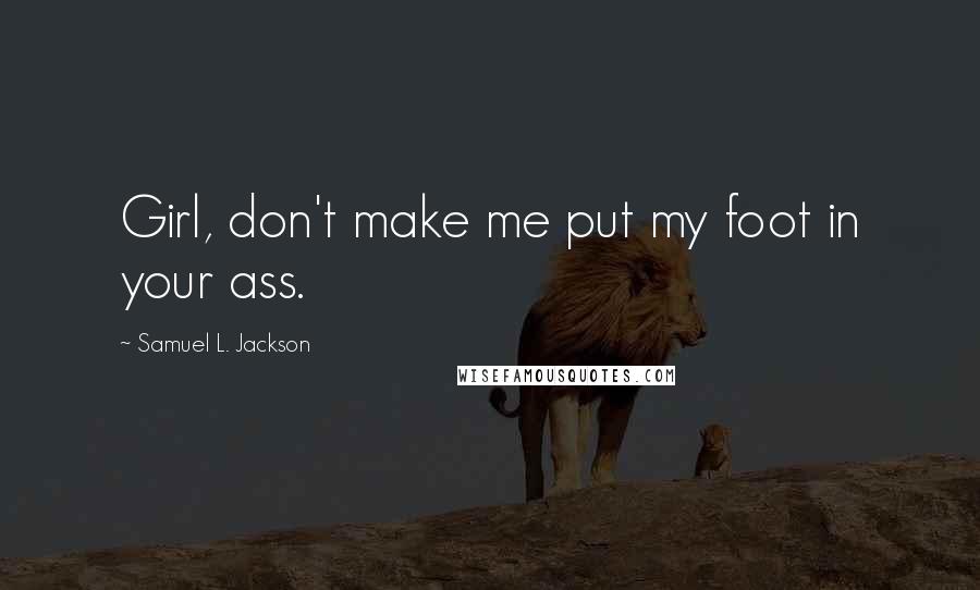 Samuel L. Jackson Quotes: Girl, don't make me put my foot in your ass.