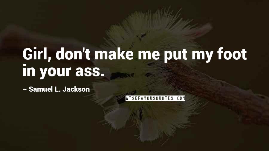 Samuel L. Jackson Quotes: Girl, don't make me put my foot in your ass.