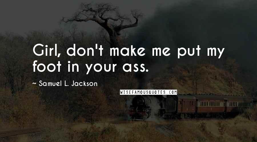 Samuel L. Jackson Quotes: Girl, don't make me put my foot in your ass.