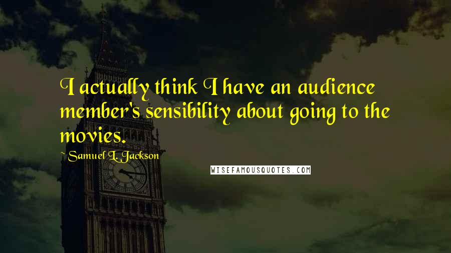 Samuel L. Jackson Quotes: I actually think I have an audience member's sensibility about going to the movies.