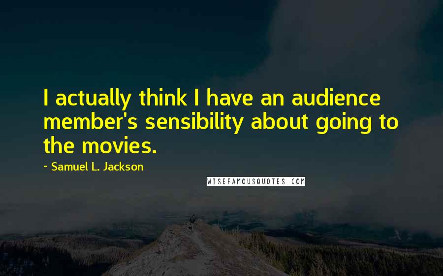 Samuel L. Jackson Quotes: I actually think I have an audience member's sensibility about going to the movies.