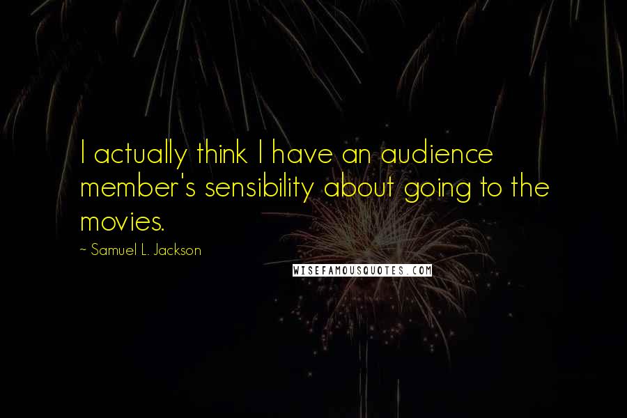 Samuel L. Jackson Quotes: I actually think I have an audience member's sensibility about going to the movies.