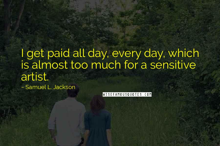 Samuel L. Jackson Quotes: I get paid all day, every day, which is almost too much for a sensitive artist.