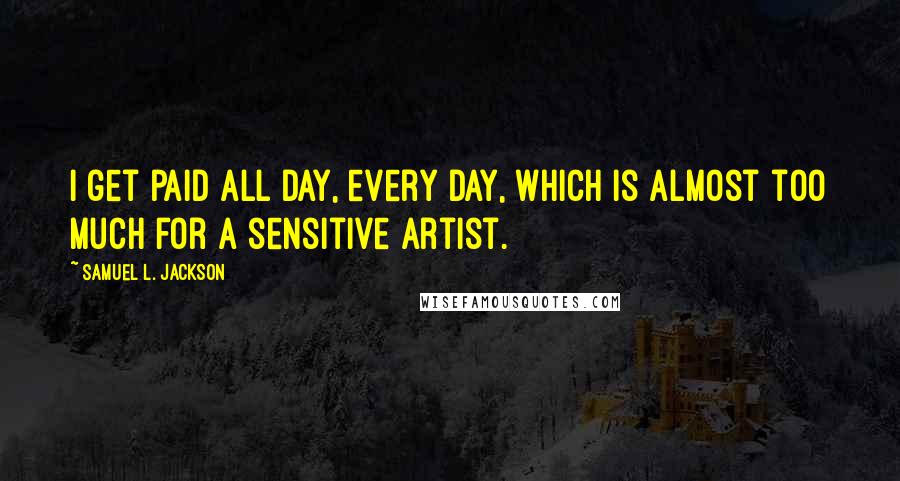 Samuel L. Jackson Quotes: I get paid all day, every day, which is almost too much for a sensitive artist.