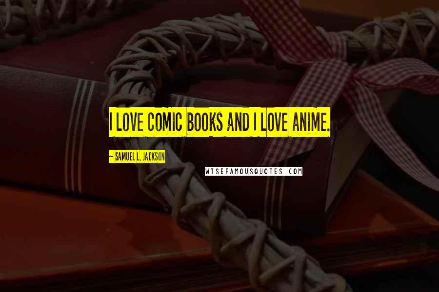 Samuel L. Jackson Quotes: I love comic books and I love anime.