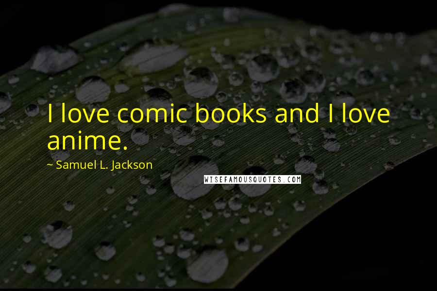 Samuel L. Jackson Quotes: I love comic books and I love anime.