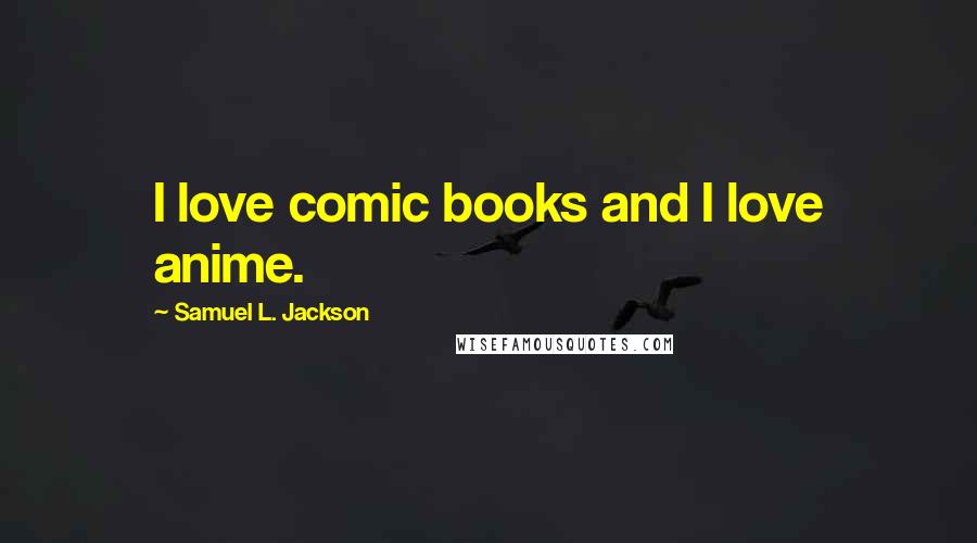 Samuel L. Jackson Quotes: I love comic books and I love anime.