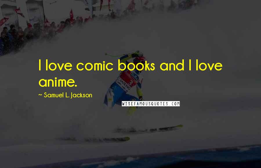 Samuel L. Jackson Quotes: I love comic books and I love anime.