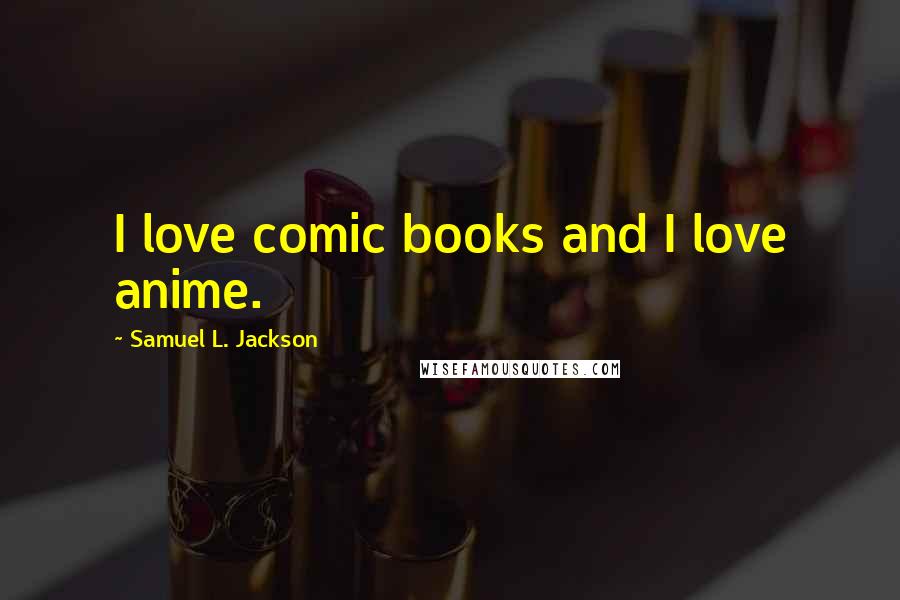 Samuel L. Jackson Quotes: I love comic books and I love anime.