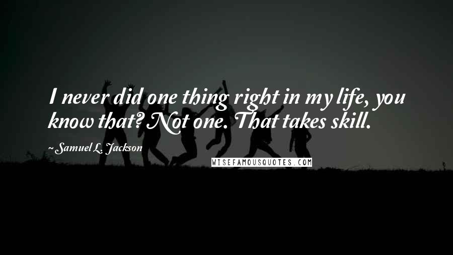 Samuel L. Jackson Quotes: I never did one thing right in my life, you know that? Not one. That takes skill.