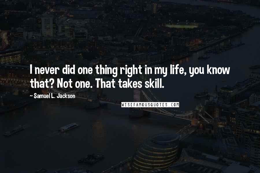 Samuel L. Jackson Quotes: I never did one thing right in my life, you know that? Not one. That takes skill.