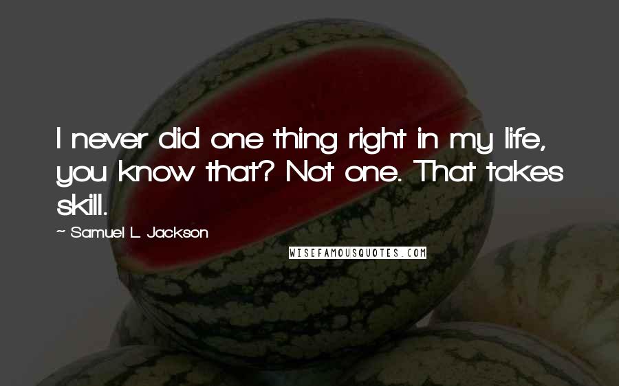 Samuel L. Jackson Quotes: I never did one thing right in my life, you know that? Not one. That takes skill.