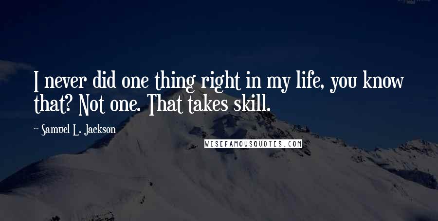 Samuel L. Jackson Quotes: I never did one thing right in my life, you know that? Not one. That takes skill.