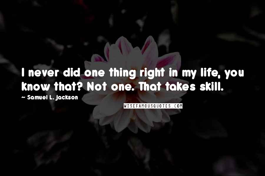 Samuel L. Jackson Quotes: I never did one thing right in my life, you know that? Not one. That takes skill.