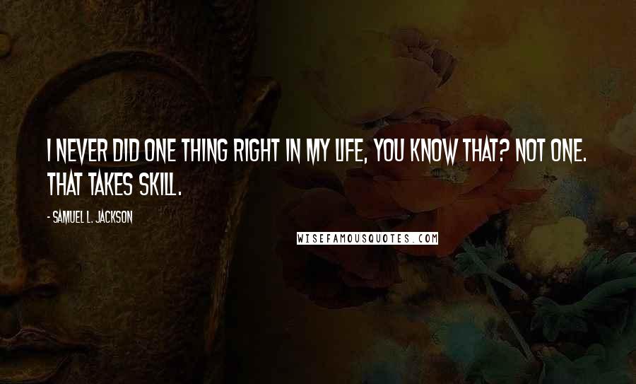 Samuel L. Jackson Quotes: I never did one thing right in my life, you know that? Not one. That takes skill.