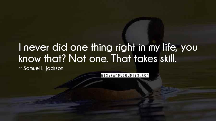 Samuel L. Jackson Quotes: I never did one thing right in my life, you know that? Not one. That takes skill.