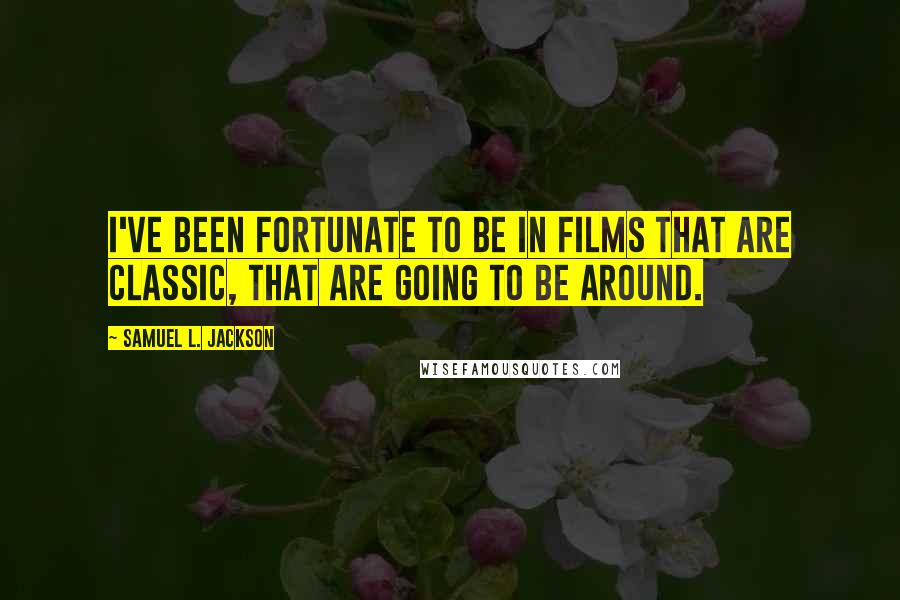 Samuel L. Jackson Quotes: I've been fortunate to be in films that are classic, that are going to be around.