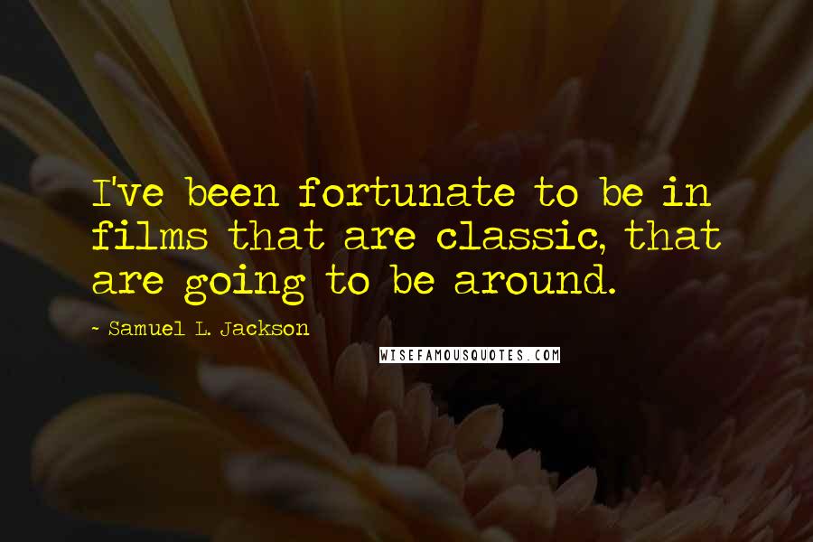 Samuel L. Jackson Quotes: I've been fortunate to be in films that are classic, that are going to be around.