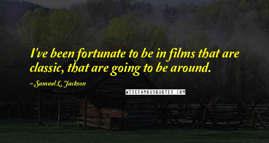 Samuel L. Jackson Quotes: I've been fortunate to be in films that are classic, that are going to be around.