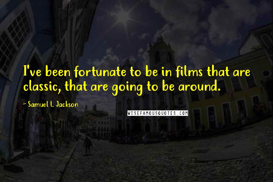 Samuel L. Jackson Quotes: I've been fortunate to be in films that are classic, that are going to be around.