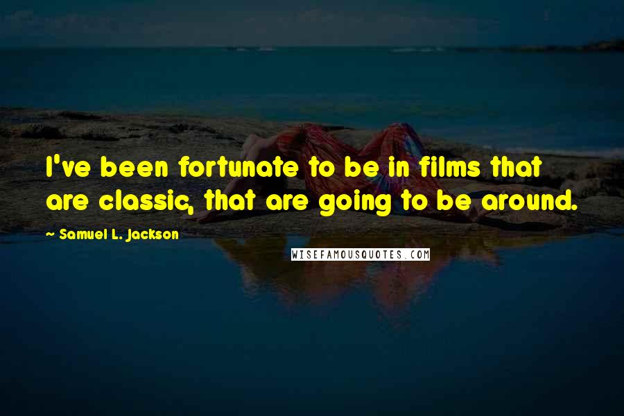 Samuel L. Jackson Quotes: I've been fortunate to be in films that are classic, that are going to be around.