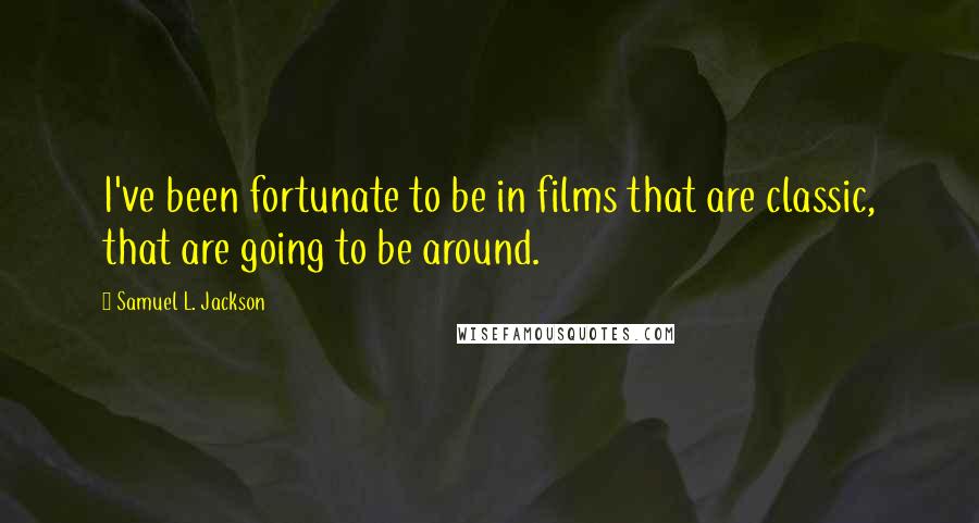 Samuel L. Jackson Quotes: I've been fortunate to be in films that are classic, that are going to be around.