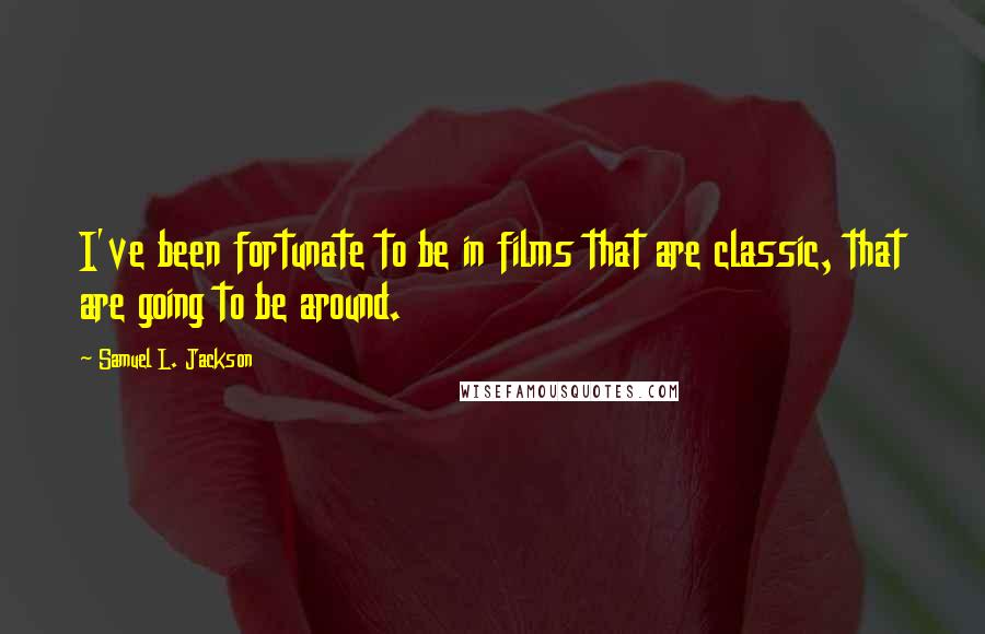 Samuel L. Jackson Quotes: I've been fortunate to be in films that are classic, that are going to be around.