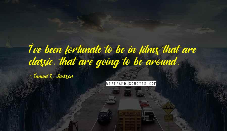 Samuel L. Jackson Quotes: I've been fortunate to be in films that are classic, that are going to be around.