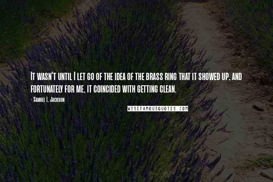 Samuel L. Jackson Quotes: It wasn't until I let go of the idea of the brass ring that it showed up, and fortunately for me, it coincided with getting clean.