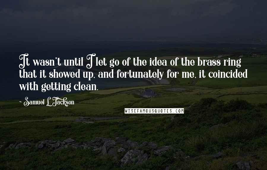 Samuel L. Jackson Quotes: It wasn't until I let go of the idea of the brass ring that it showed up, and fortunately for me, it coincided with getting clean.