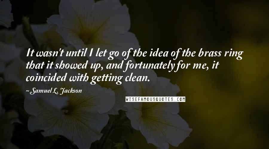 Samuel L. Jackson Quotes: It wasn't until I let go of the idea of the brass ring that it showed up, and fortunately for me, it coincided with getting clean.